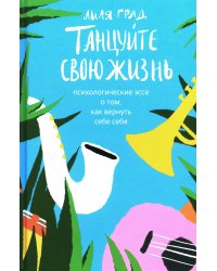 Танцуйте свою жизнь. Психологические эссе о том, как вернуть себе себя