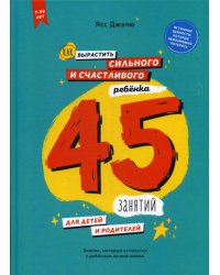 Как вырастить сильного и счастливого ребенка. 45 занятий для детей и родителей