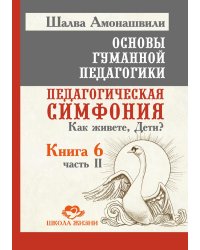 Основы гуманной педагогики. Кн. 6. Педагогическая симфония. Ч. 2. Как живете, Дети? 3-е изд