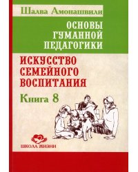 Основы гуманной педагогики. Кн. 8. Искусство семейного воспитания. Педагогическое эссе. 3-е изд