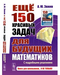 Еще 150 красивых задач для будущих математиков: С подробными решениями