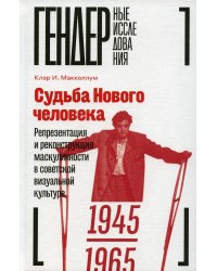 Судьба Нового человека. Репрезентация и реконструкция маскулинности в советской визуальной культуре