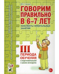 Говорим правильно в 6-7 лет. Конспекты фронтальных занятий в подготовительной к школе логогруппе. 3 период обучения