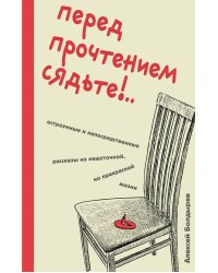 Перед прочтением сядьте!.. Остроумные и непосредственные рассказы из нешуточной, но прекрасной жизни