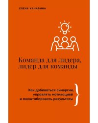 Команда для лидера, лидер для команды. Как добиваться синергии, управлять мотивацией и масштабировать результаты