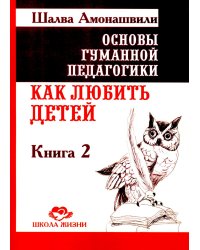 Основы гуманной педагогики. Кн. 2. Как любить детей. 4-е изд