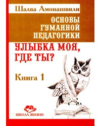 Основы гуманной педагогики. Кн. 1. Улыбка моя, где ты? 5-е изд