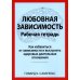 Любовная зависимость. Рабочая тетрадь. Как избавиться от зависимости и выстроить здоровые отношения