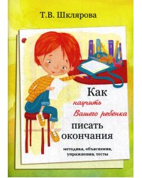 Как научить Вашего ребенка писать окончания. Методика, объяснения, упражнения, тесты