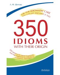 350 Idioms with Their Origin, or The Idiomatic Cake You Can Eat and Have It Too = 350 идиом и их происхождение, или Как невинность соблюсти и капитал