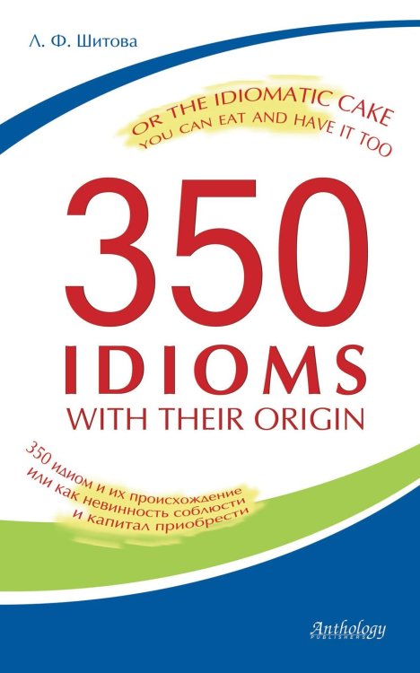 350 Idioms with Their Origin, or The Idiomatic Cake You Can Eat and Have It Too = 350 идиом и их происхождение, или Как невинность соблюсти и капитал