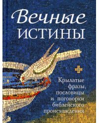 Вечные истины. Крылатые фразы, пословицы и поговорки библейского происхождения