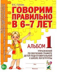 Говорим правильно в 6-7 лет. Альбом 1 упражнений по обучению грамоте детей подготовительной к школе логогруппы