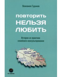 Повторить НЕЛЬЗЯ ЛЮБИТЬ. Истории из практики семейного консультирования