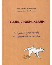 Гладь, люби, хвали. Нескучное руководство по воспитанию собаки