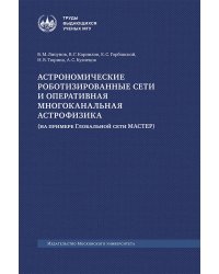 Астрономические роботизированные сети и оперативная многоканальная астрофизика (на примере Глобальной сети МАСТЕР): монография