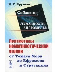 Соблазны &quot;Туманности Андромеды&quot;. Лейтмотивы коммунистической утопии от Томаса Мора до Ефремова и Стругацких