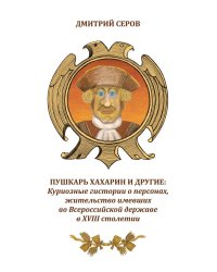 Пушкарь Хахарин и другие. Куриозные гистории о персонах, жительство имевших во Всероссийской державе в XVIII столетии