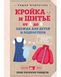 Кройка и шитье от А до Я. Одежда для детей и подростков. Полное практическое руководство