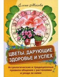 Цветы, дарующие здоровье и успех. Астрологические и традиционные правила общения с растениями