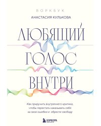 Любящий голос внутри: Воркбук. Как приручить внутреннего критика, чтобы перестать наказывать себя за свои ошибки и обрести свободу