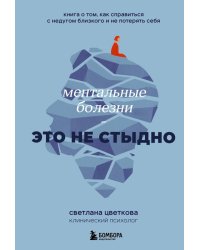 Ментальные болезни – это не стыдно. Книга о том, как справиться с недугом близкого и не потерять себя