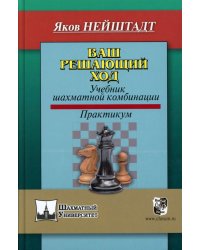 Ваш решающий ход. Учебник шахматной комбинации. Практикум