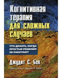 Когнитивная терапия для сложных случаев. Что делать, когда простые решения не работают