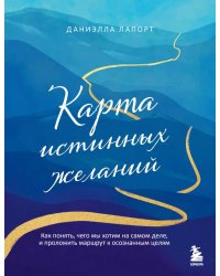 Карта истинных желаний. Как понять, чего мы хотим на самом деле, и проложить маршрут к осознанным целям