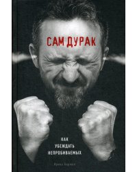 Сам дурак. Как убеждать непробиваемых