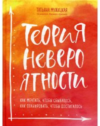 Теория невероятности. Как мечтать, чтобы сбывалось, как планировать, чтобы достигалось