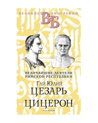 Гай Юлий Цезарь. Цицерон. Величайшие деятели Римской республики