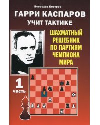 Гарри Каспаров учит тактике. Шахматный решебник по партиям чемпиона мира. Ч. 1