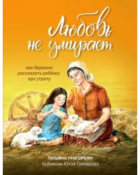 Любовь не умирает: как бережно рассказать ребенку про утрату. 2-е изд