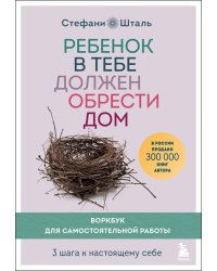 Ребенок в тебе должен обрести дом. Воркбук для самостоятельной работы. 3 шага к настоящему себе