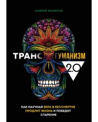 Трансгуманизм 2.0. Как научная вера в бессмертие продлит жизнь и победит старение