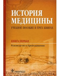 История медицины. Учебное пособие в 3-х книгах. Книга первая. Руководство к преподаванию