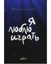 Я люблю играть. Об игре, площадке и себе. Размышления. Советы. Зарисовки