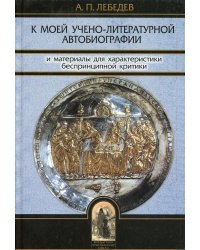 К моей учено-литературной автобиографии и материалы для характеристики беспринципной критики. Сборник памяти А.П. Лебедева