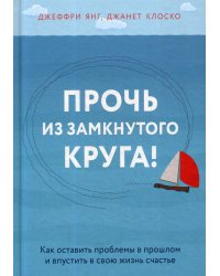 Прочь из замкнутого круга! Как оставить проблемы в прошлом и впустить в свою жизнь счастье