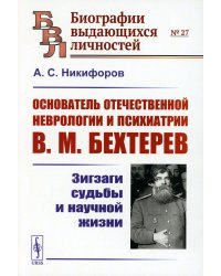 Основатель отечественной неврологии и психиатрии В.М. Бехтерев: Зигзаги судьбы и научной жизни