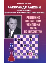 Александр Алехин учит тактике: завлечение и отвлечение, перекрытие. Решебник по партиям