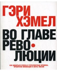 Во главе революции. Как добиться успеха в турбулентные времена, превратив инновации в образ жизни