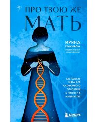 Про Твою же Мать. Настольная книга для осознанного отношения к матери и к материнству