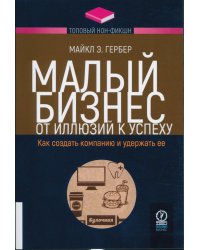 Малый бизнес. От иллюзий к успеху. Как создать компанию и удержать ее