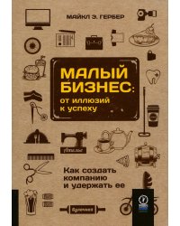 Малый бизнес. От иллюзий к успеху. Как создать компанию и удержать ее