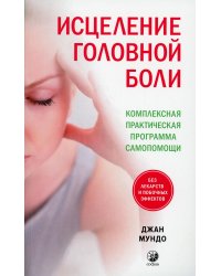 Исцеление головной боли. Комплексная практическая программа самопомощи