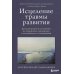 Исцеление травмы развития. Детская травма и ее влияние на поведение, самооценку и способность к отношениям