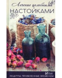 Лечение целебными настойками. Рецепты, проверенные временем