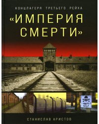 «Империя смерти». Концлагеря Третьего Рейха: Самая полная иллюстрированная энциклопедия